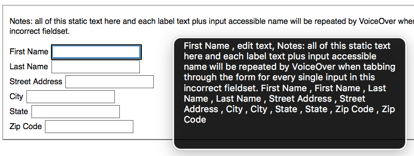 First Name  edit text Notes: all of this static text here and each label text plus input accessible name will be repeated by VoiceOver when tabbing through the form for every single input in this incorrect fieldset. First Name  First Name  Last Name  Last Name  Street Address  Street Address  City  City  State  State  Zip Code  Zip Code 